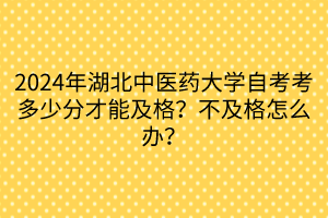 2024年湖北中醫(yī)藥大學(xué)自考考多少分才能及格？不及格怎么辦？