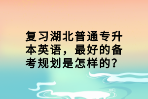 復習湖北普通專升本英語，最好的備考規(guī)劃是怎樣的？