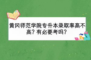 黃岡師范學(xué)院專升本錄取率高不高？有必要考嗎？