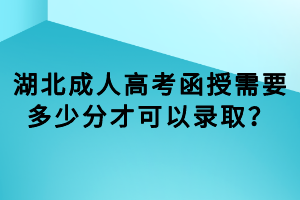 湖北成人高考函授需要多少分才可以錄??？