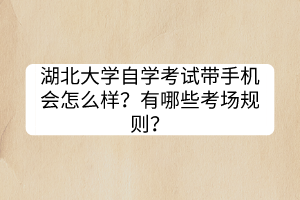 湖北大學(xué)自學(xué)考試帶手機(jī)會怎么樣？有哪些考場規(guī)則？