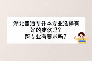 湖北普通專升本專業(yè)選擇有好的建議嗎？跨專業(yè)有要求嗎？