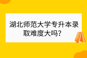 湖北師范大學(xué)專升本錄取難度大嗎？