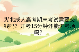 湖北成人高考期末考試需要交錢嗎？開考15分鐘還能進考場嗎？
