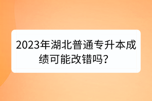 2023年湖北普通專(zhuān)升本成績(jī)可能改錯(cuò)嗎？