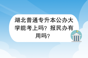 湖北普通專升本公辦大學(xué)能考上嗎？報(bào)民辦有用嗎？