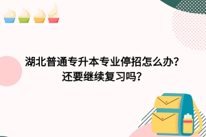 湖北普通專升本專業(yè)停招怎么辦？還需要繼續(xù)復(fù)習(xí)嗎？