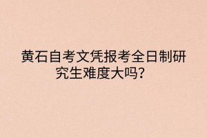 黃石自考文憑報考全日制研究生難度大嗎？