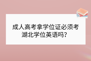 成人高考拿學位證必須考湖北學位英語嗎？