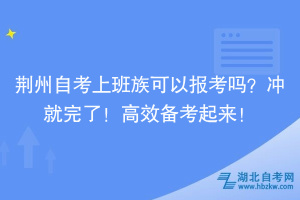 荊州自考上班族可以報考嗎？沖就完了！高效備考起來！