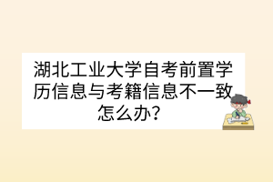 湖北工業(yè)大學自考前置學歷信息與考籍信息不一致怎么辦？