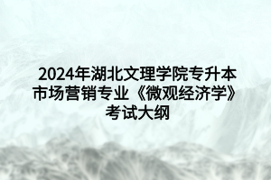 2024年湖北文理學(xué)院專升本市場(chǎng)營(yíng)銷專業(yè)?《微觀經(jīng)濟(jì)學(xué)》考試大綱