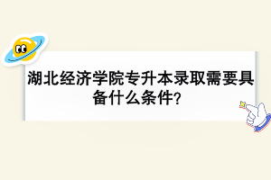 湖北經(jīng)濟學院專升本錄取需要具備什么條件？