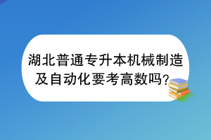 湖北普通專升本機(jī)械制造及自動化要考高數(shù)嗎？