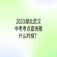 2023湖北武漢中考考點(diǎn)查詢是什么時(shí)候？