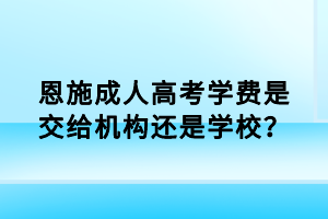 恩施成人高考學(xué)費是交給機構(gòu)還是學(xué)校？