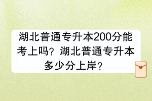 湖北普通專升本200分能考上嗎？湖北普通專升本多少分上岸？