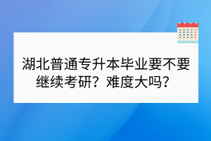 湖北普通專升本畢業(yè)要不要繼續(xù)考研？難度大嗎？