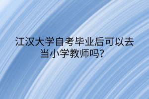 江漢大學(xué)自考畢業(yè)后可以去當(dāng)小學(xué)教師嗎？