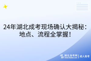 24年湖北成考現(xiàn)場(chǎng)確認(rèn)大揭秘：地點(diǎn)、流程全掌握！