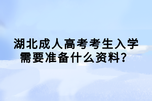 湖北成人高考考生入學(xué)需要準(zhǔn)備什么資料？