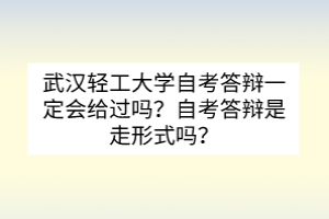 武漢輕工大學(xué)自考答辯一定會給過嗎？自考答辯是走形式嗎？