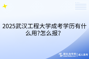 2025武漢工程大學(xué)成考學(xué)歷有什么用?怎么報？