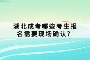 湖北成考哪些考生報名需要現(xiàn)場確認？