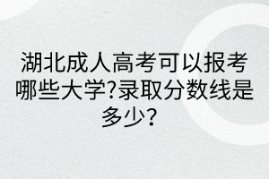 湖北成人高考可以報考哪些大學?錄取分數(shù)線是多少？