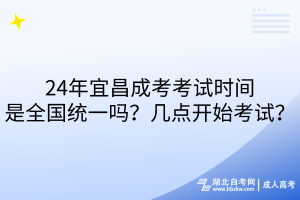 24年宜昌成考考試時(shí)間是全國(guó)統(tǒng)一嗎？幾點(diǎn)開(kāi)始考試？