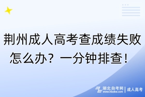 荊州成人高考查成績失敗怎么辦？一分鐘排查！