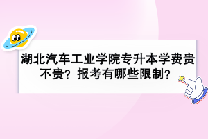 湖北汽車工業(yè)學(xué)院專升本學(xué)費(fèi)貴不貴？報(bào)考有哪些限制？
