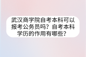 武漢商學(xué)院自考本科可以報(bào)考公務(wù)員嗎？自考本科學(xué)歷的作用有哪些？