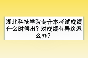 湖北科技學(xué)院專(zhuān)升本考試成績(jī)什么時(shí)候出？對(duì)成績(jī)有異議怎么辦？