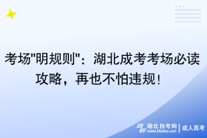 考場(chǎng)"明規(guī)則"：湖北成考考場(chǎng)必讀攻略，再也不怕違規(guī)！