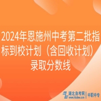 2024年恩施州中考第二批指標(biāo)到校計(jì)劃（含回收計(jì)劃） 錄取分?jǐn)?shù)線