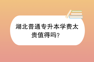 湖北普通專升本學(xué)費(fèi)太貴值得嗎？