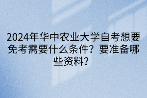 2024年華中農(nóng)業(yè)大學(xué)自考想要免考需要什么條件？要準(zhǔn)備哪些資料？