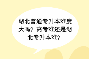 湖北普通專升本難度大嗎？高考難還是湖北專升本難？