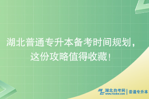湖北普通專升本備考時(shí)間規(guī)劃，這份攻略值得收藏！