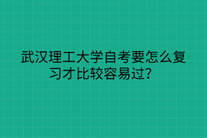 武漢理工大學自考要怎么復習才比較容易過？