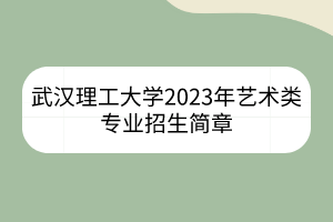 武漢理工大學(xué)2023年藝術(shù)類專業(yè)招生簡(jiǎn)章