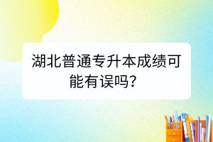 湖北普通專升本成績可能有誤嗎？