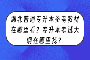 湖北普通專升本參考教材在哪里看？專升本考試大綱在哪里找？