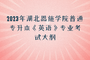 2023年湖北恩施學(xué)院普通專升本《英語》專業(yè)考試大綱