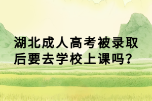湖北成人高考被錄取后要去學(xué)校上課嗎？