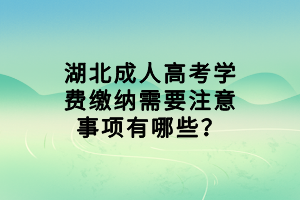 湖北成人高考學費繳納需要注意事項有哪些？