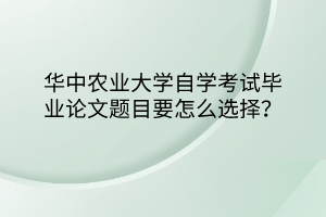 華中農(nóng)業(yè)大學自學考試畢業(yè)論文題目要怎么選擇？