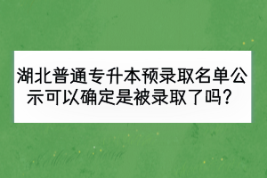 湖北普通專升本預錄取名單公示可以確定是被錄取了嗎？