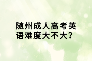 隨州成人高考英語(yǔ)難度大不大？